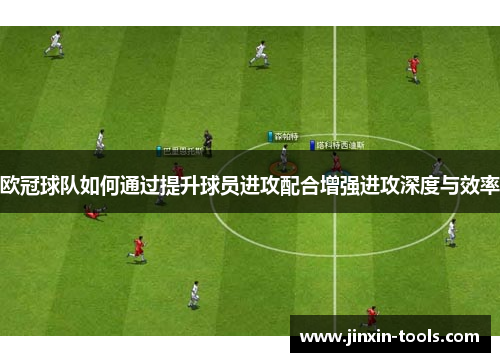 欧冠球队如何通过提升球员进攻配合增强进攻深度与效率