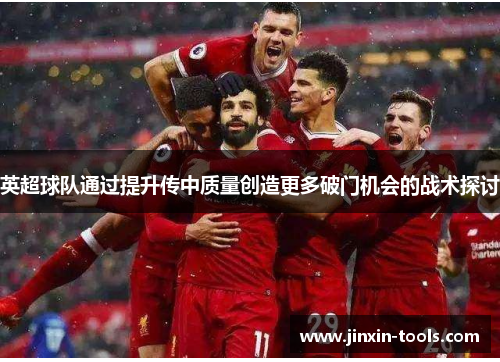 英超球队通过提升传中质量创造更多破门机会的战术探讨