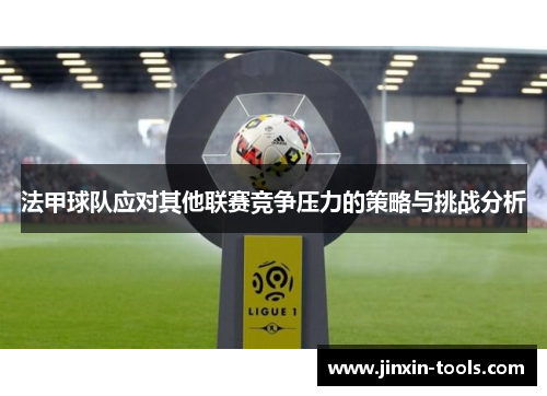 法甲球队应对其他联赛竞争压力的策略与挑战分析