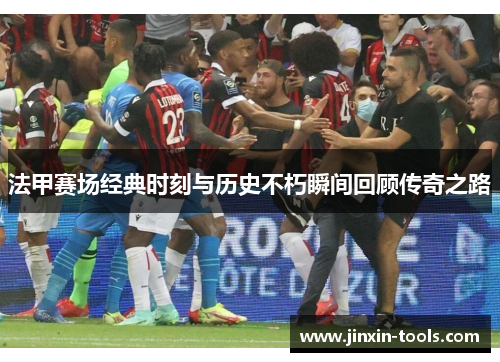 法甲赛场经典时刻与历史不朽瞬间回顾传奇之路