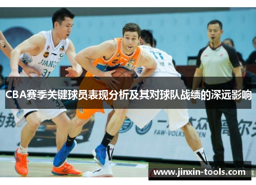 CBA赛季关键球员表现分析及其对球队战绩的深远影响