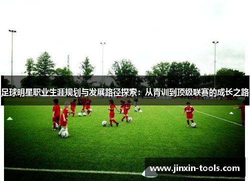 足球明星职业生涯规划与发展路径探索：从青训到顶级联赛的成长之路