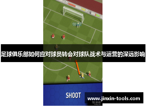 足球俱乐部如何应对球员转会对球队战术与运营的深远影响