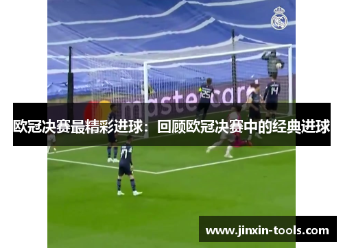 欧冠决赛最精彩进球：回顾欧冠决赛中的经典进球